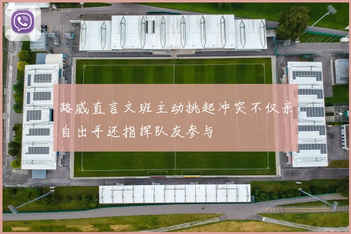 路威直言文班主动挑起冲突不仅亲自出手还指挥队友参与