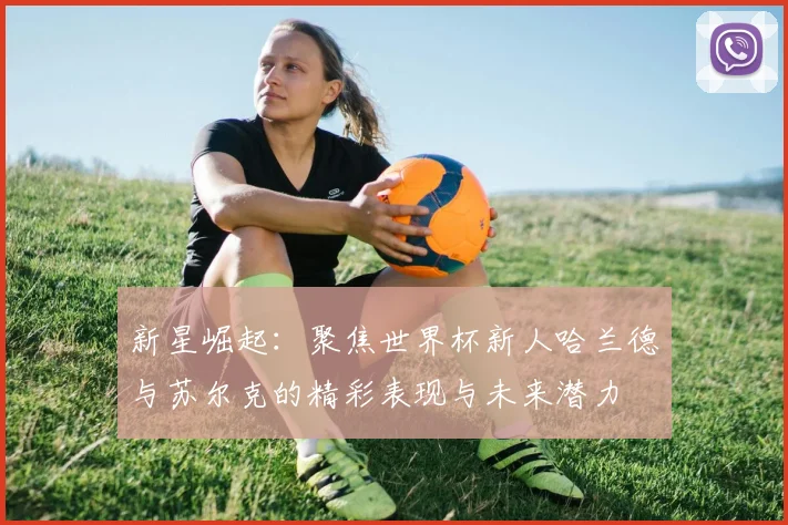 新星崛起：聚焦世界杯新人哈兰德与苏尔克的精彩表现与未来潜力