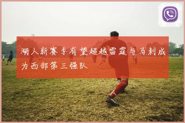 湖人新赛季有望超越雷霆与马刺成为西部第三强队