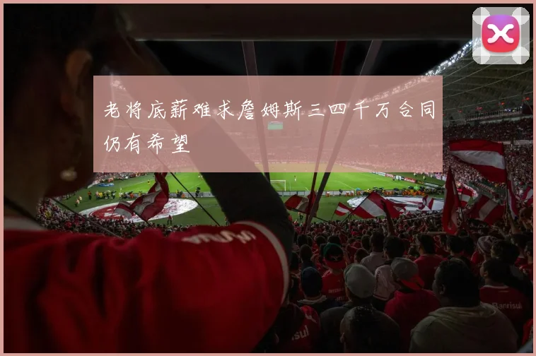 老将底薪难求詹姆斯三四千万合同仍有希望