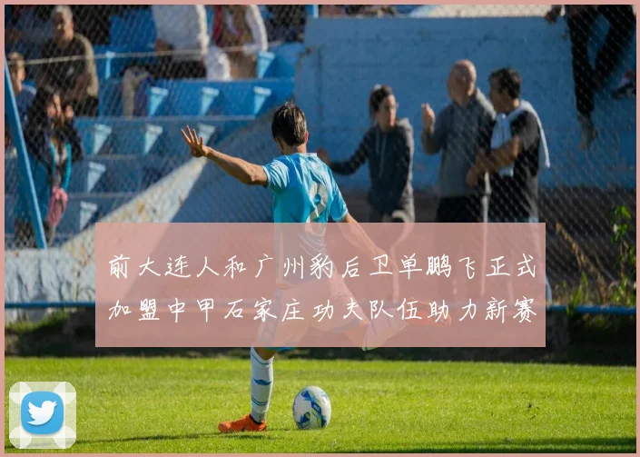 前大连人和广州豹后卫单鹏飞正式加盟中甲石家庄功夫队伍助力新赛季