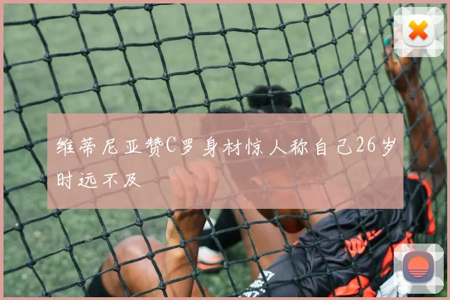 维蒂尼亚赞C罗身材惊人称自己26岁时远不及