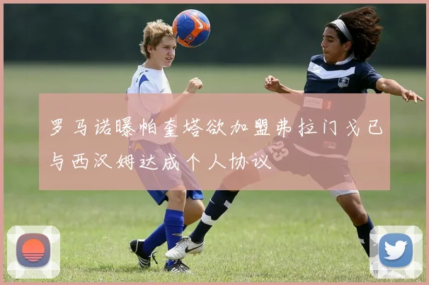 罗马诺曝帕奎塔欲加盟弗拉门戈已与西汉姆达成个人协议
