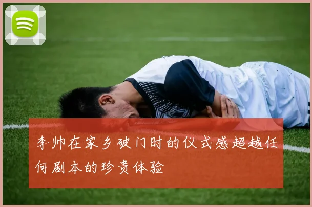 李帅在家乡破门时的仪式感超越任何剧本的珍贵体验