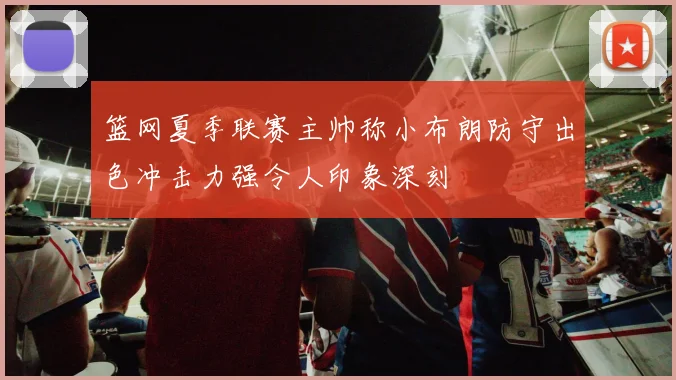 篮网夏季联赛主帅称小布朗防守出色冲击力强令人印象深刻