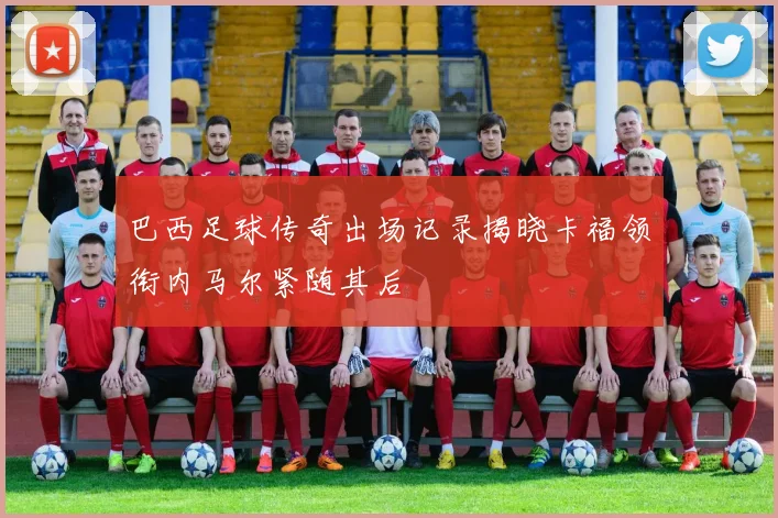巴西足球传奇出场记录揭晓卡福领衔内马尔紧随其后