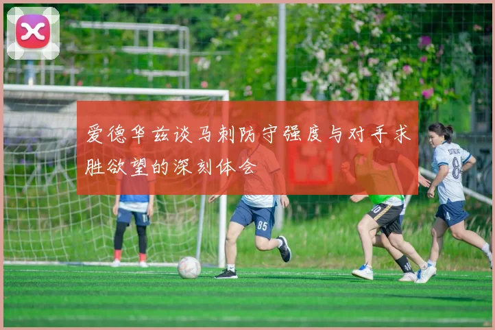 爱德华兹谈马刺防守强度与对手求胜欲望的深刻体会