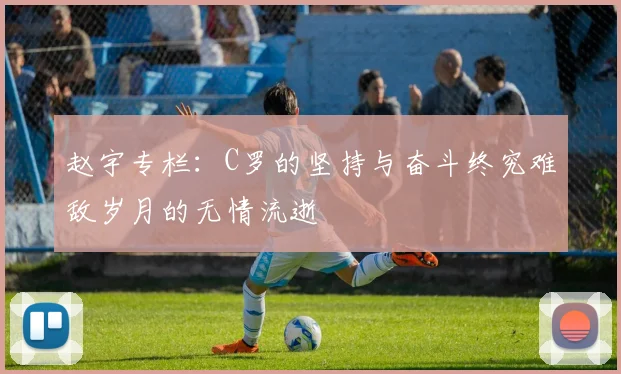 赵宇专栏：C罗的坚持与奋斗终究难敌岁月的无情流逝