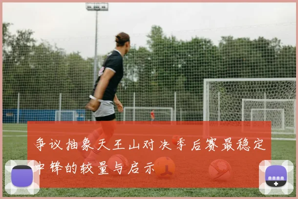 争议抽象天王山对决季后赛最稳定中锋的较量与启示