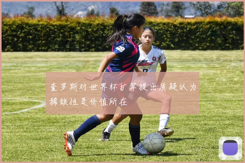 奎罗斯对世界杯扩军提出质疑认为稀缺性是价值所在