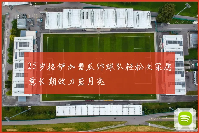 25岁格伊加盟瓜帅球队轻松决策愿意长期效力蓝月亮