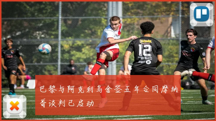 巴黎与阿克利乌舍签五年合同摩纳哥谈判已启动