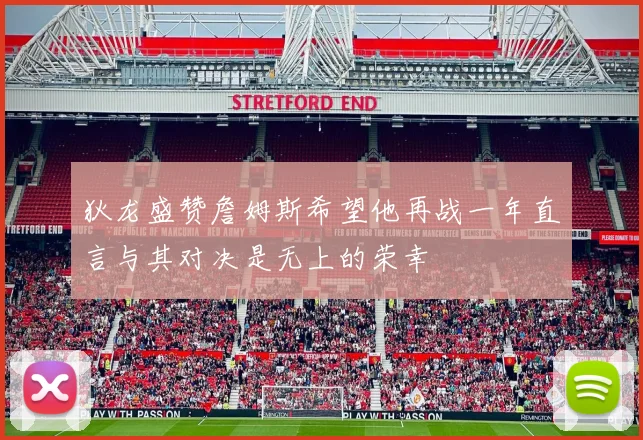 狄龙盛赞詹姆斯希望他再战一年直言与其对决是无上的荣幸