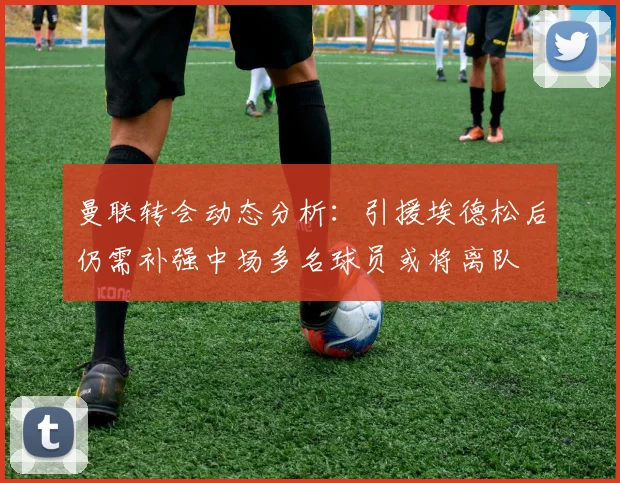 曼联转会动态分析：引援埃德松后仍需补强中场多名球员或将离队